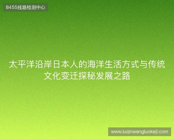 太平洋沿岸日本人的海洋生活方式与传统文化变迁探秘发展之路