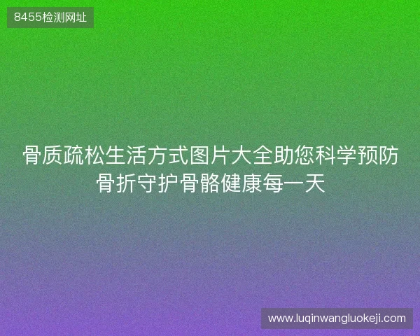 骨质疏松生活方式图片大全助您科学预防骨折守护骨骼健康每一天 骨质疏松生活方式图片大全助您科学预防骨折守护骨骼健康每一天